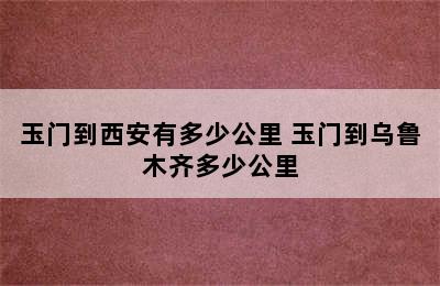 玉门到西安有多少公里 玉门到乌鲁木齐多少公里